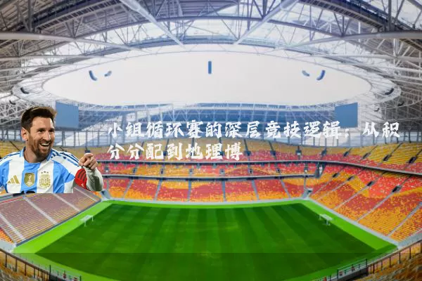 小组循环赛的深层竞技逻辑:从积分分配到地理博弈