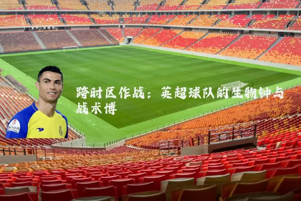 跨时区作战：英超球队的生物钟与战术博弈