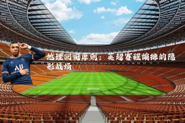 地理回避原则:英超赛程编排的隐形战场
