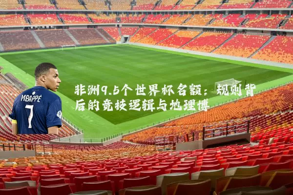 非洲9.5个世界杯名额：规则背后的竞技逻辑与地理博弈