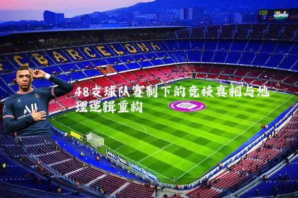 48支球队赛制下的竞技真相与地理逻辑重构