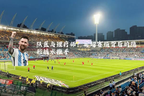 队医与理疗师:英超赛场背后的隐形战术推手