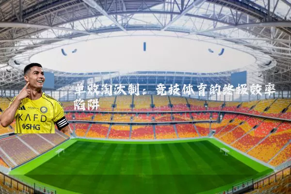 单败淘汰制:竞技体育的终极效率陷阱