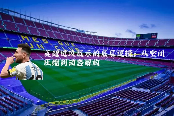英超进攻战术的底层逻辑:从空间压缩到动态解构