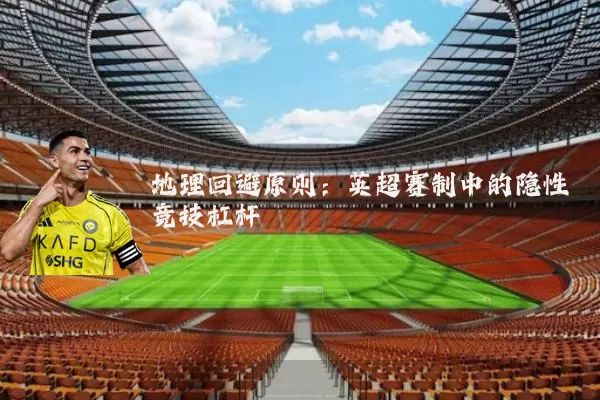 地理回避原则:英超赛制中的隐性竞技杠杆