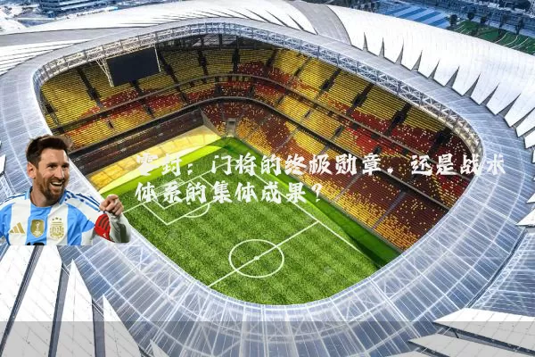 零封:门将的终极勋章,还是战术体系的集体成果?