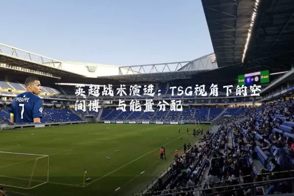 英超战术演进:TSG视角下的空间博弈与能量分配