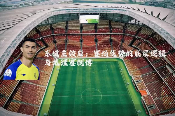 东道主效应:赛场优势的底层逻辑与地理赛制博弈