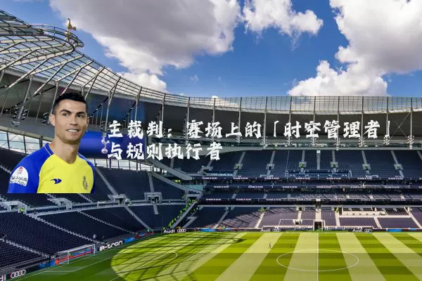 主裁判:赛场上的「时空管理者」与规则执行者