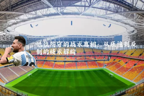 低位防守的战术真相:从压迫到反制的技术解构