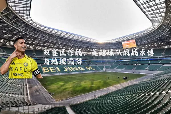双赛区作战:英超球队的战术博弈与地理陷阱