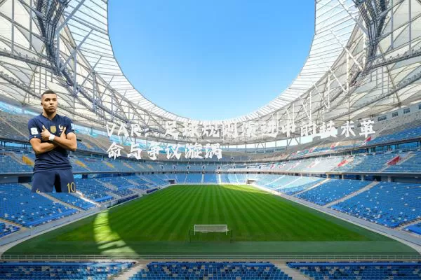 VAR：足球规则演进中的技术革命与争议漩涡