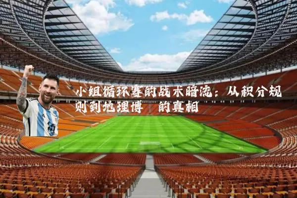 小组循环赛的战术暗流:从积分规则到地理博弈的真相